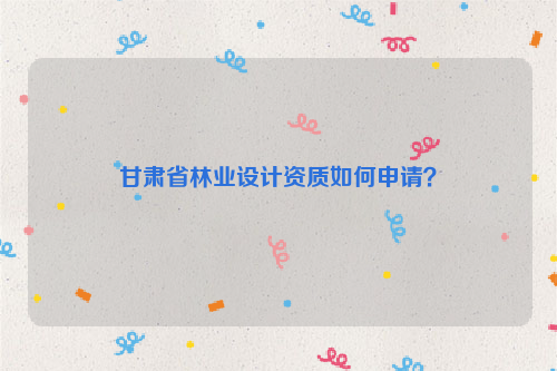甘肅省林業設計資質如何申請？