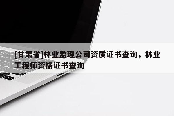 [甘肅省]林業監理公司資質證書查詢，林業工程師資格證書查詢