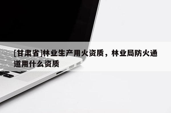 [甘肅省]林業生產用火資質，林業局防火通道用什么資質
