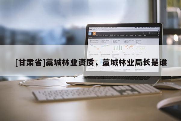 [甘肅省]藁城林業資質，藁城林業局長是誰