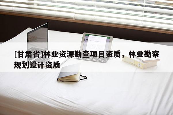 [甘肅省]林業資源勘查項目資質，林業勘察規劃設計資質