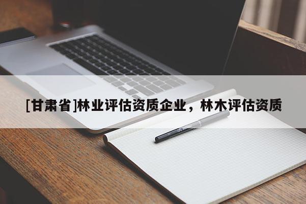 [甘肅省]林業評估資質企業，林木評估資質