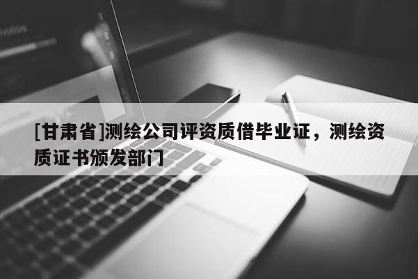 [甘肅省]測(cè)繪公司評(píng)資質(zhì)借畢業(yè)證，測(cè)繪資質(zhì)證書頒發(fā)部門
