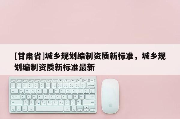 [甘肅省]城鄉規劃編制資質新標準，城鄉規劃編制資質新標準最新