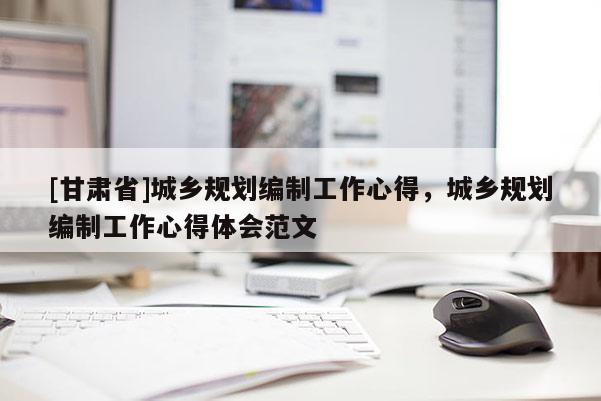 [甘肅省]城鄉規劃編制工作心得，城鄉規劃編制工作心得體會范文