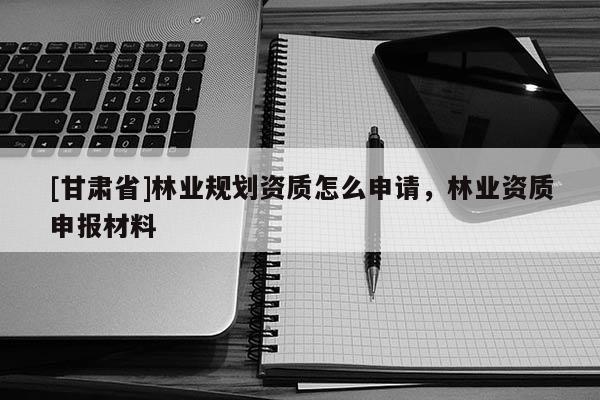 [甘肅省]林業規劃資質怎么申請，林業資質申報材料