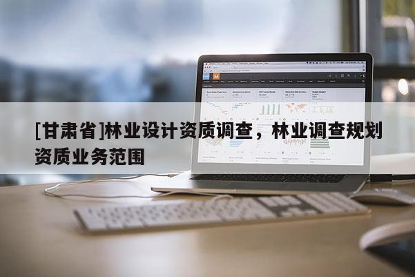 [甘肅省]林業(yè)設計資質(zhì)調(diào)查，林業(yè)調(diào)查規(guī)劃資質(zhì)業(yè)務范圍