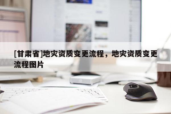 [甘肅省]地災資質變更流程，地災資質變更流程圖片