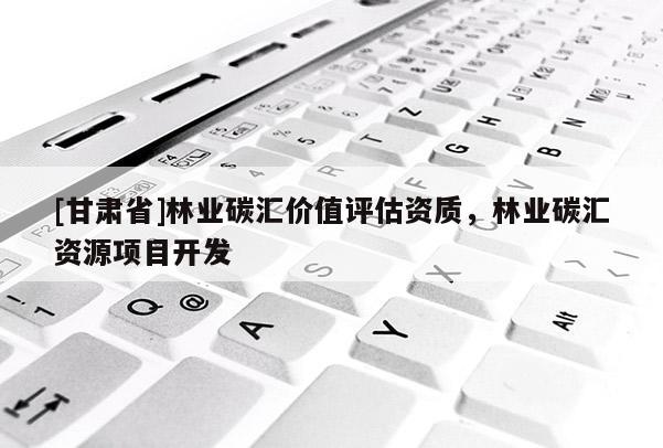[甘肅省]林業(yè)碳匯價值評估資質(zhì)，林業(yè)碳匯資源項目開發(fā)