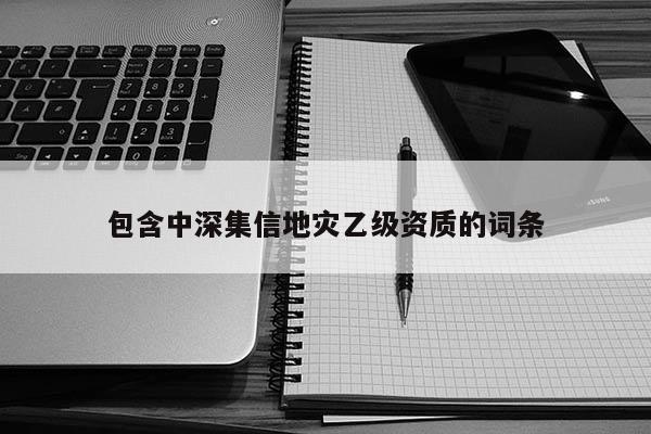 包含中深集信地災乙級資質的詞條