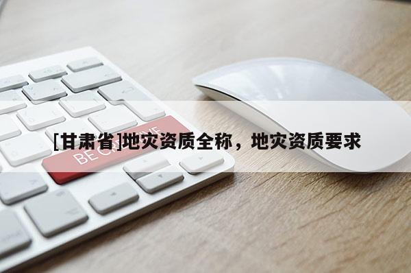 [甘肅省]地災資質全稱，地災資質要求