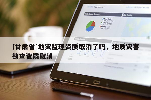 [甘肅省]地災監理資質取消了嗎，地質災害勘查資質取消