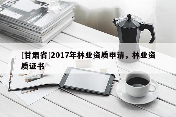 [甘肅省]2017年林業(yè)資質(zhì)申請，林業(yè)資質(zhì)證書