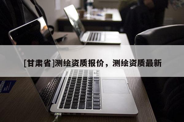 [甘肅省]測繪資質(zhì)報(bào)價，測繪資質(zhì)最新