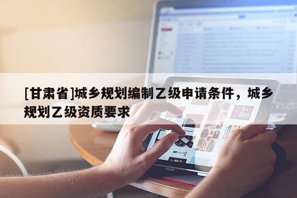 [甘肅省]城鄉規劃編制乙級申請條件，城鄉規劃乙級資質要求