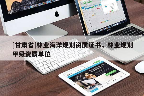 [甘肅省]林業(yè)海洋規(guī)劃資質(zhì)證書，林業(yè)規(guī)劃甲級資質(zhì)單位