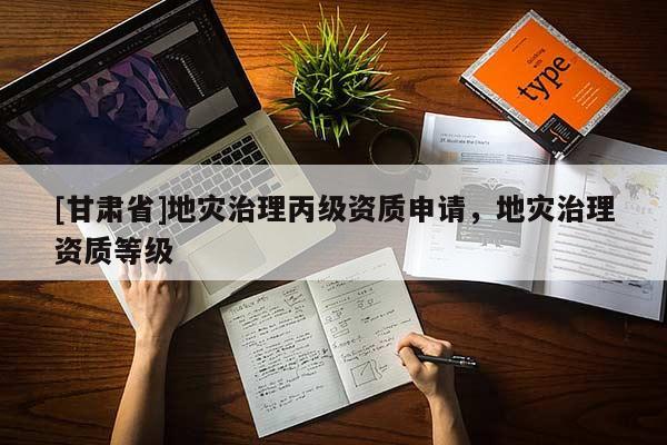 [甘肅省]地災治理丙級資質申請，地災治理資質等級