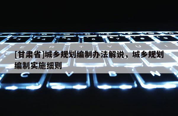 [甘肅省]城鄉規劃編制辦法解說，城鄉規劃編制實施細則