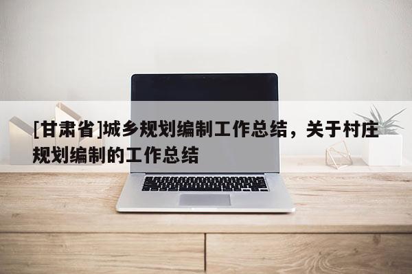 [甘肅省]城鄉規劃編制工作總結，關于村莊規劃編制的工作總結