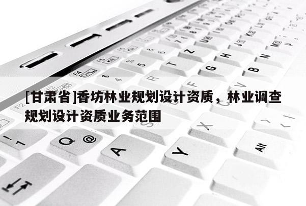 [甘肅省]香坊林業(yè)規(guī)劃設(shè)計(jì)資質(zhì)，林業(yè)調(diào)查規(guī)劃設(shè)計(jì)資質(zhì)業(yè)務(wù)范圍