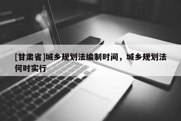 [甘肅省]城鄉規劃法編制時間，城鄉規劃法何時實行