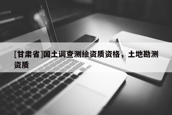 [甘肅省]國土調查測繪資質資格，土地勘測資質