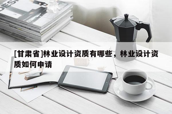 [甘肅省]林業(yè)設(shè)計(jì)資質(zhì)有哪些，林業(yè)設(shè)計(jì)資質(zhì)如何申請