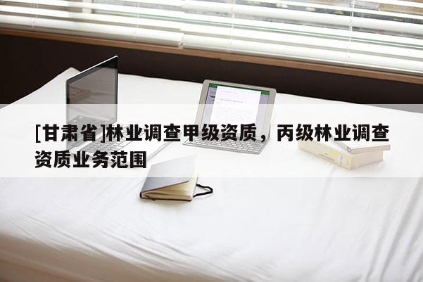 [甘肅省]林業(yè)調(diào)查甲級(jí)資質(zhì)，丙級(jí)林業(yè)調(diào)查資質(zhì)業(yè)務(wù)范圍