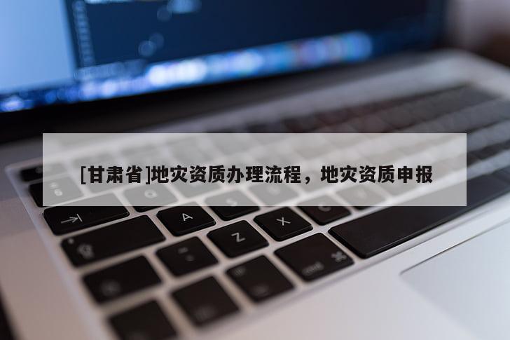 [甘肅省]地災資質辦理流程，地災資質申報