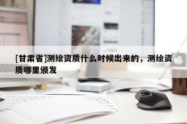 [甘肅省]測繪資質什么時候出來的，測繪資質哪里頒發
