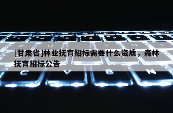 [甘肅省]林業(yè)撫育招標(biāo)需要什么資質(zhì)，森林撫育招標(biāo)公告