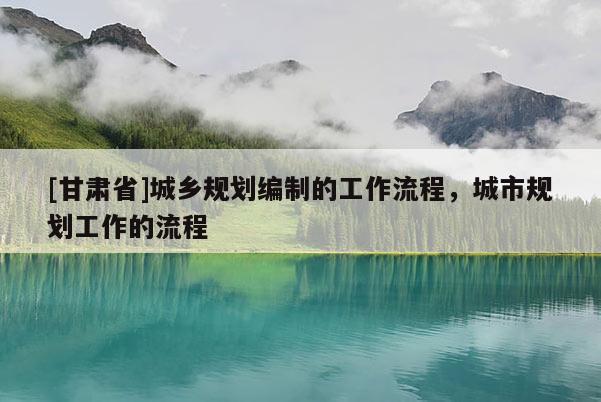 [甘肅省]城鄉規劃編制的工作流程，城市規劃工作的流程