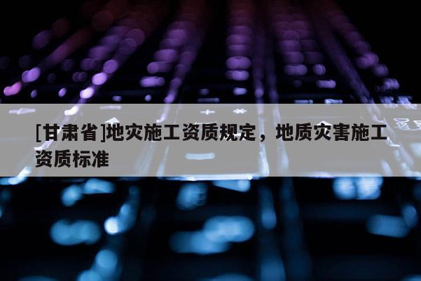 [甘肅省]地災(zāi)施工資質(zhì)規(guī)定，地質(zhì)災(zāi)害施工資質(zhì)標(biāo)準(zhǔn)