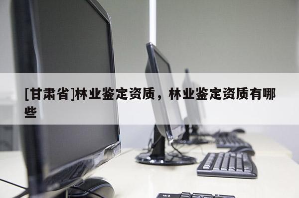 [甘肅省]林業鑒定資質，林業鑒定資質有哪些