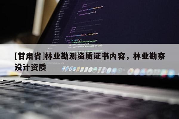 [甘肅省]林業勘測資質證書內容，林業勘察設計資質