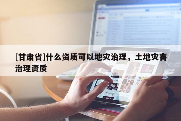 [甘肅省]什么資質(zhì)可以地災(zāi)治理，土地災(zāi)害治理資質(zhì)