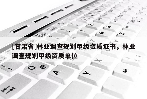 [甘肅省]林業調查規劃甲級資質證書，林業調查規劃甲級資質單位