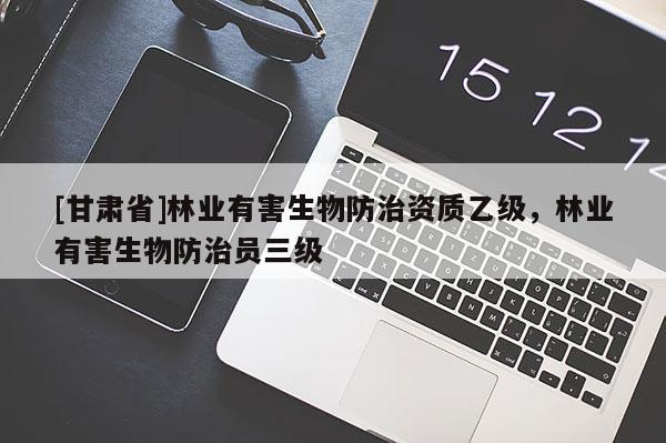 [甘肅省]林業有害生物防治資質乙級，林業有害生物防治員三級