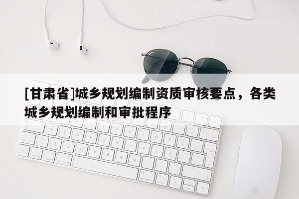 [甘肅省]城鄉規劃編制資質審核要點，各類城鄉規劃編制和審批程序