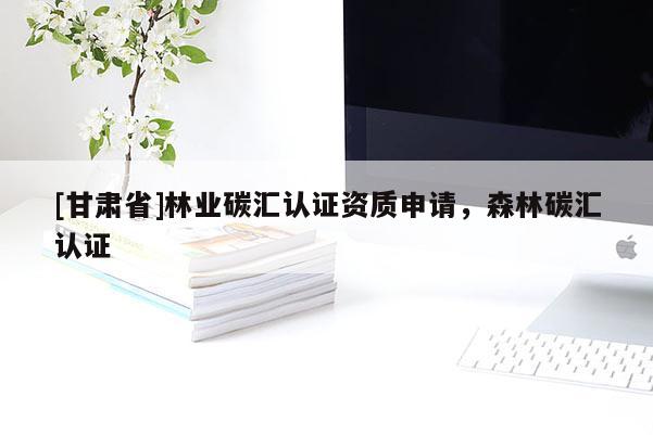 [甘肅省]林業碳匯認證資質申請，森林碳匯認證