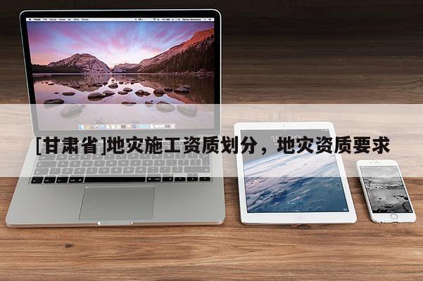 [甘肅省]地災施工資質劃分，地災資質要求
