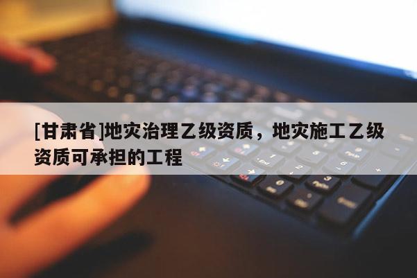 [甘肅省]地災治理乙級資質，地災施工乙級資質可承擔的工程