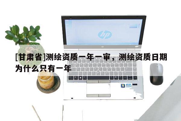 [甘肅省]測繪資質一年一審，測繪資質日期為什么只有一年
