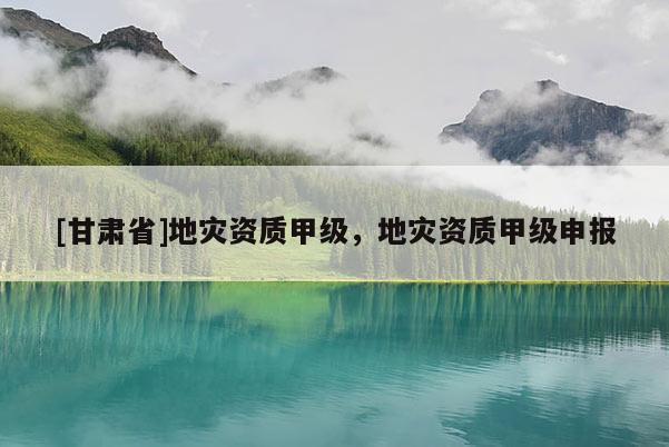 [甘肅省]地災資質甲級，地災資質甲級申報