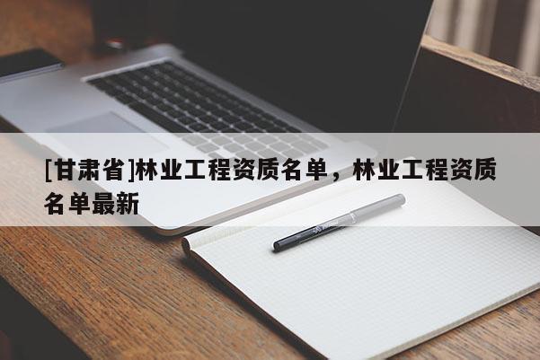 [甘肅省]林業(yè)工程資質(zhì)名單，林業(yè)工程資質(zhì)名單最新