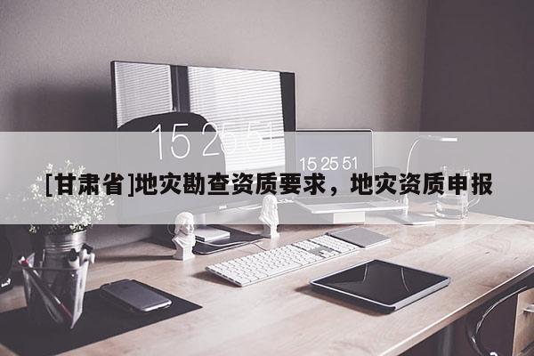 [甘肅省]地災勘查資質要求，地災資質申報