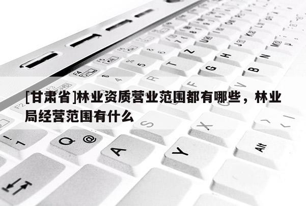 [甘肅省]林業(yè)資質(zhì)營(yíng)業(yè)范圍都有哪些，林業(yè)局經(jīng)營(yíng)范圍有什么