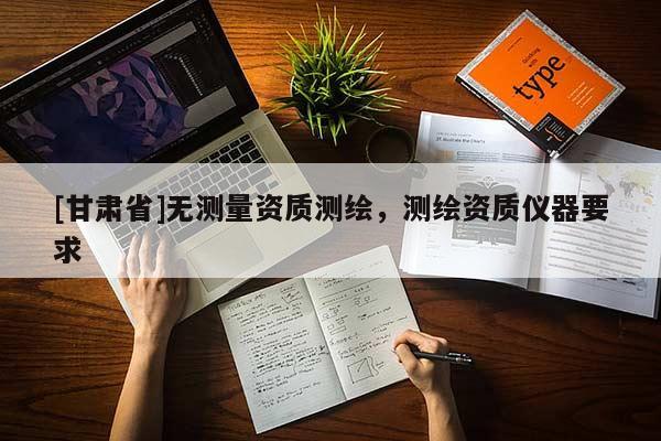 [甘肅省]無測量資質測繪，測繪資質儀器要求