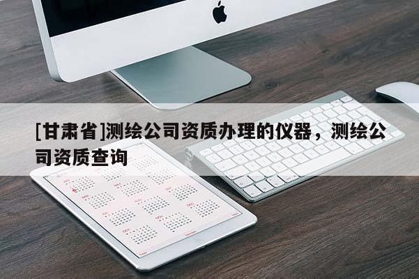 [甘肅省]測繪公司資質辦理的儀器，測繪公司資質查詢