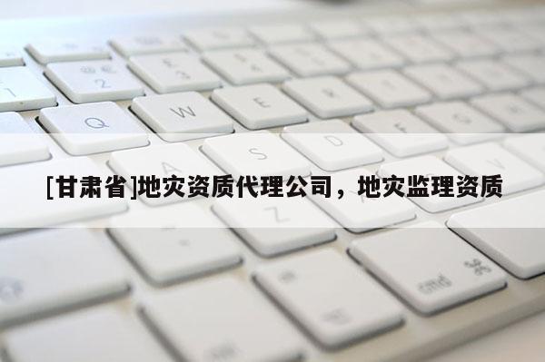 [甘肅省]地災(zāi)資質(zhì)代理公司，地災(zāi)監(jiān)理資質(zhì)